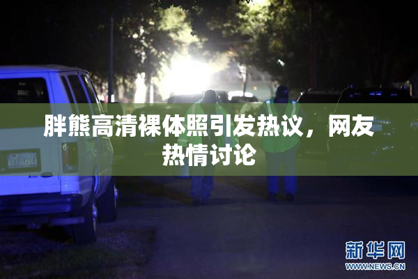 胖熊高清裸体照引发热议，网友热情讨论