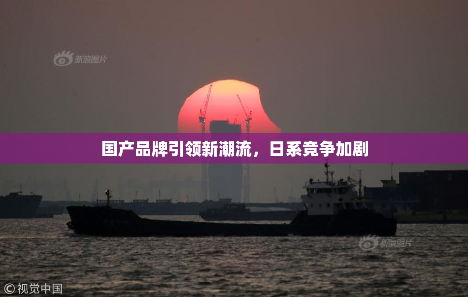 国产品牌引领新潮流，日系竞争加剧