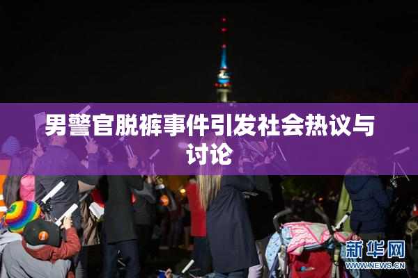 男警官脱裤事件引发社会热议与讨论