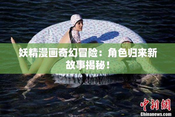 妖精漫画奇幻冒险：角色归来新故事揭秘！