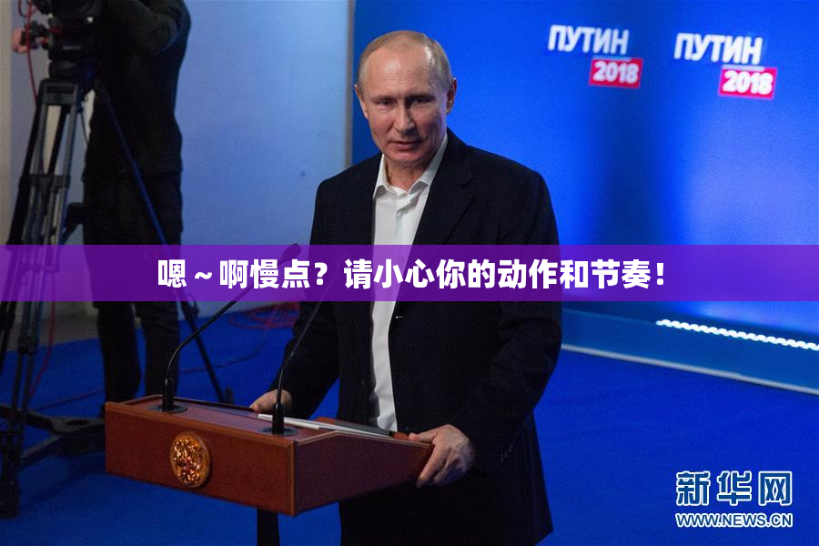 嗯～啊慢点？请小心你的动作和节奏！