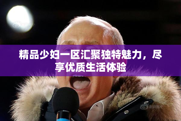 精品少妇一区汇聚独特魅力，尽享优质生活体验