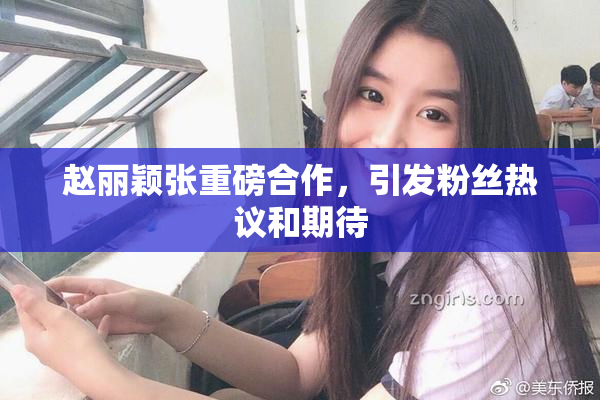 赵丽颖张重磅合作，引发粉丝热议和期待