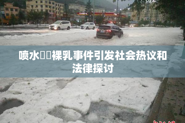 喷水❌‌裸乳事件引发社会热议和法律探讨