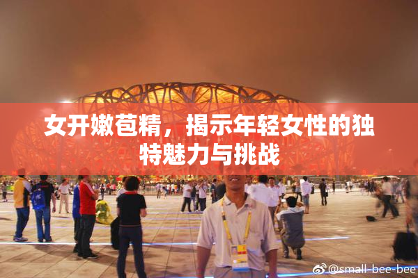女开嫩苞精，揭示年轻女性的独特魅力与挑战