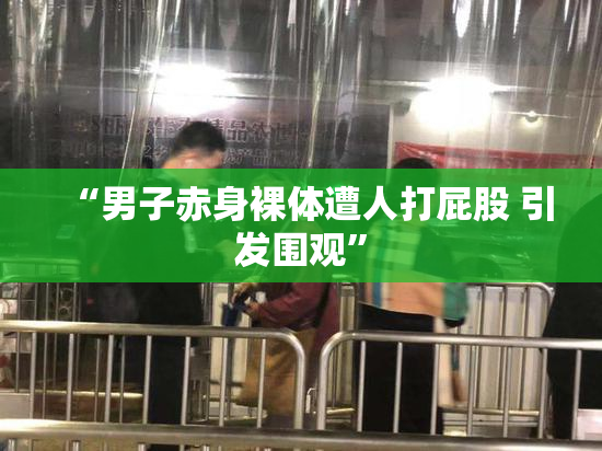 “男子赤身裸体遭人打屁股 引发围观”