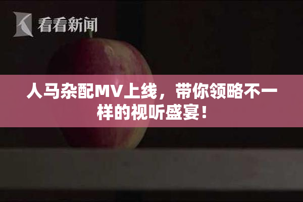 人马杂配MV上线，带你领略不一样的视听盛宴！