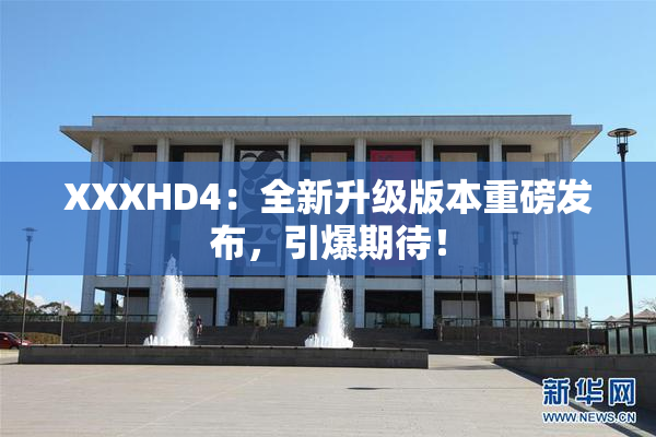 XXXHD4：全新升级版本重磅发布，引爆期待！