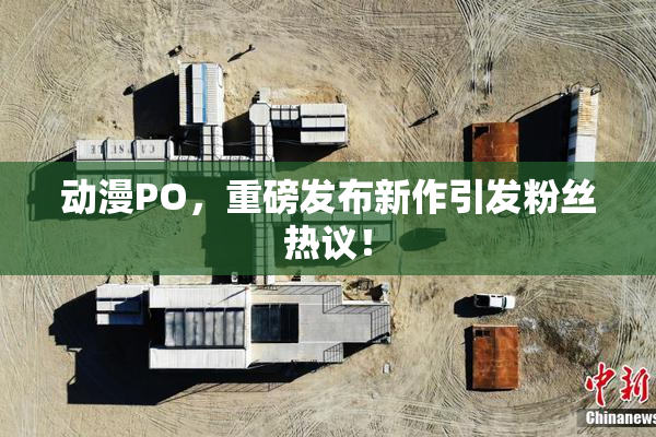 动漫PO，重磅发布新作引发粉丝热议！