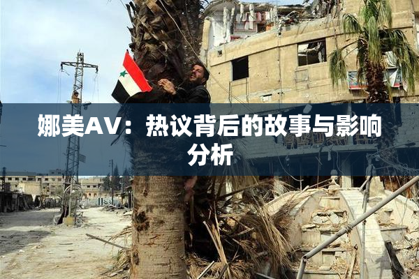 娜美AV：热议背后的故事与影响分析