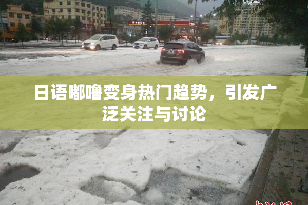 日语嘟噜变身热门趋势，引发广泛关注与讨论