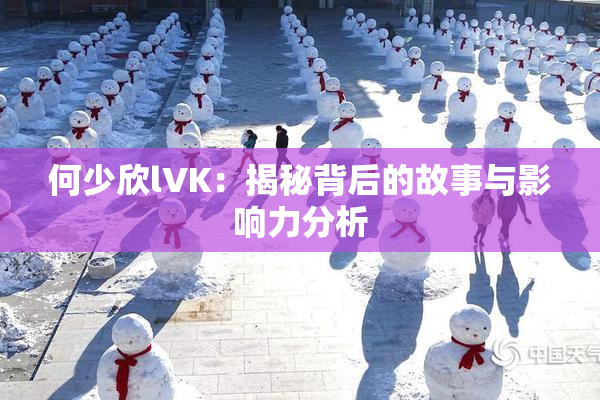 何少欣lVK：揭秘背后的故事与影响力分析
