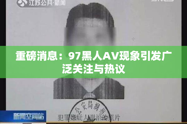 重磅消息：97黑人AV现象引发广泛关注与热议