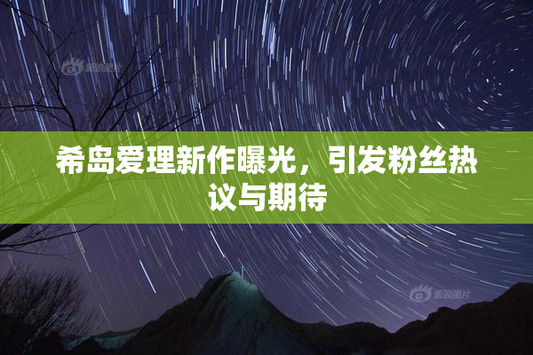 希岛爱理新作曝光，引发粉丝热议与期待