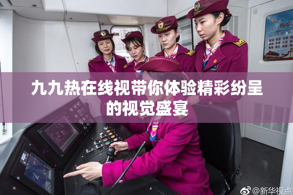 九九热在线视带你体验精彩纷呈的视觉盛宴