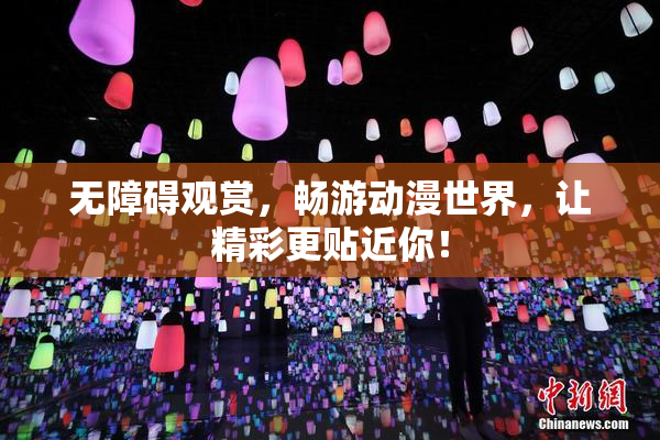 无障碍观赏，畅游动漫世界，让精彩更贴近你！