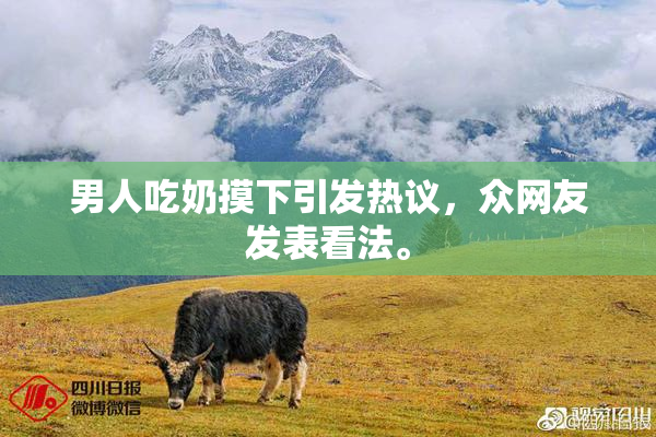 男人吃奶摸下引发热议，众网友发表看法。