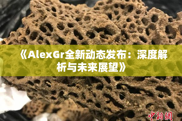 《AlexGr全新动态发布：深度解析与未来展望》