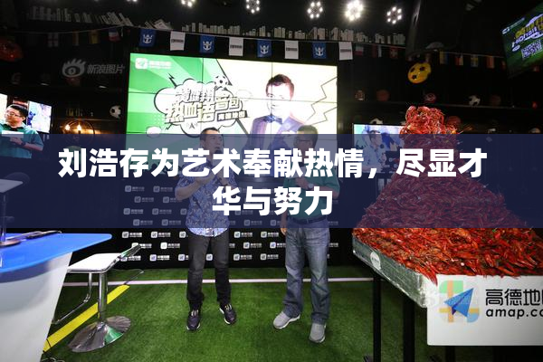 刘浩存为艺术奉献热情，尽显才华与努力