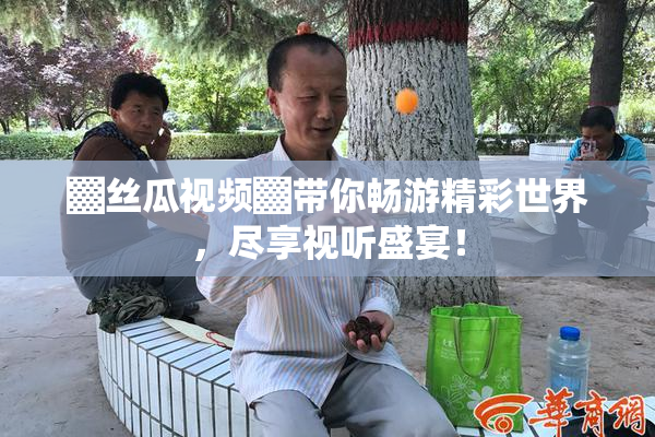 ▓丝瓜视频▓带你畅游精彩世界，尽享视听盛宴！