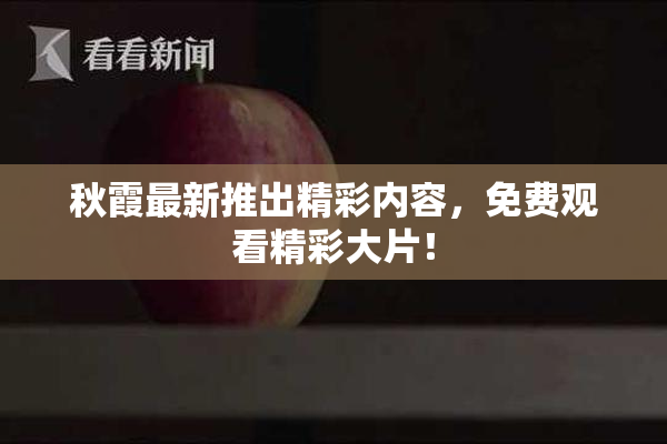 秋霞最新推出精彩内容，免费观看精彩大片！
