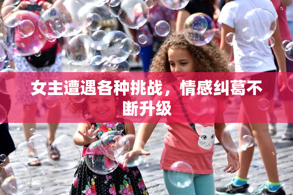 女主遭遇各种挑战，情感纠葛不断升级