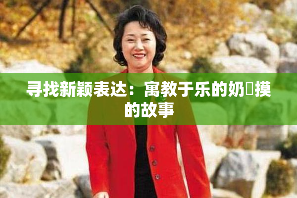 寻找新颖表达：寓教于乐的奶與摸的故事