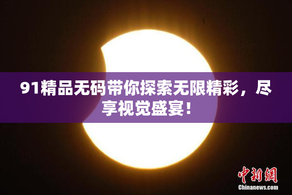91精品无码带你探索无限精彩，尽享视觉盛宴！