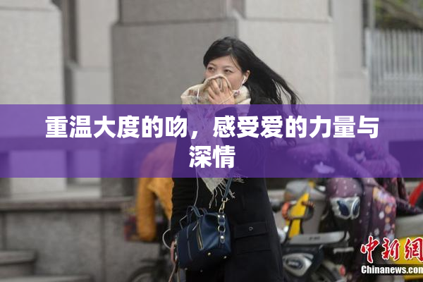 重温大度的吻，感受爱的力量与深情