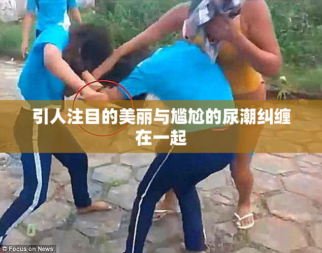 引人注目的美丽与尴尬的尿潮纠缠在一起