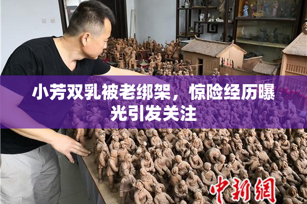 小芳双乳被老绑架，惊险经历曝光引发关注