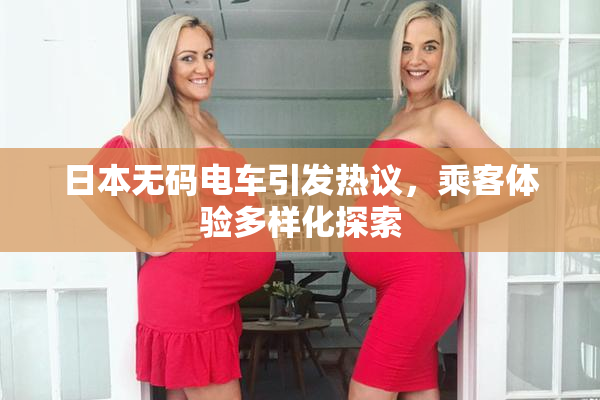 日本无码电车引发热议，乘客体验多样化探索
