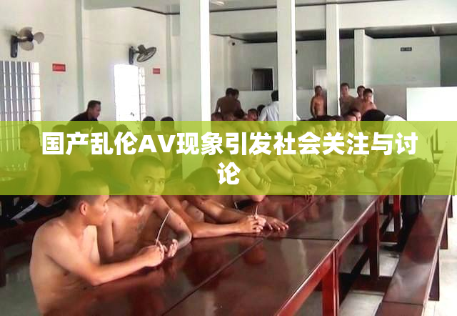 国产乱伦AV现象引发社会关注与讨论