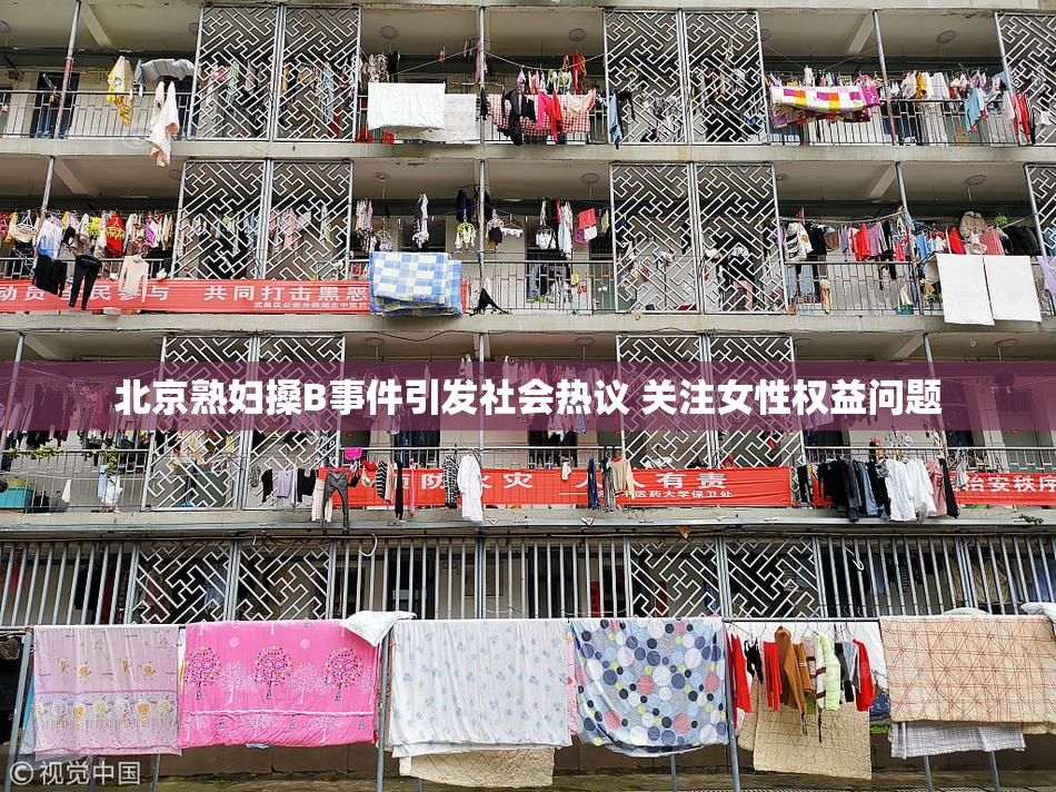 北京熟妇搡B事件引发社会热议 关注女性权益问题