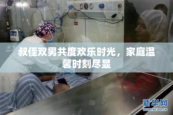 叔侄双男共度欢乐时光，家庭温馨时刻尽显