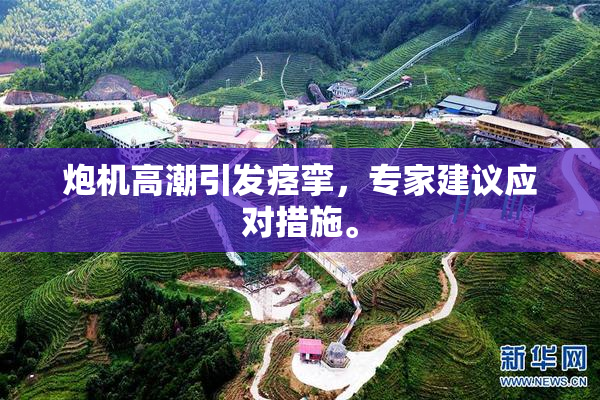 炮机高潮引发痉挛，专家建议应对措施。