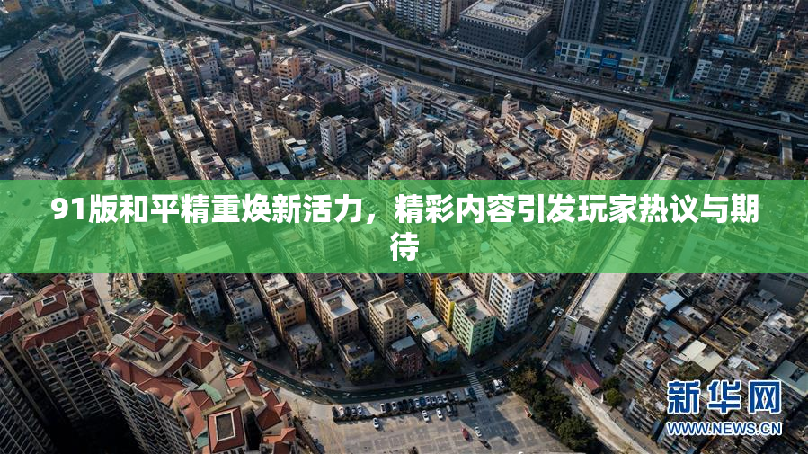 91版和平精重焕新活力，精彩内容引发玩家热议与期待