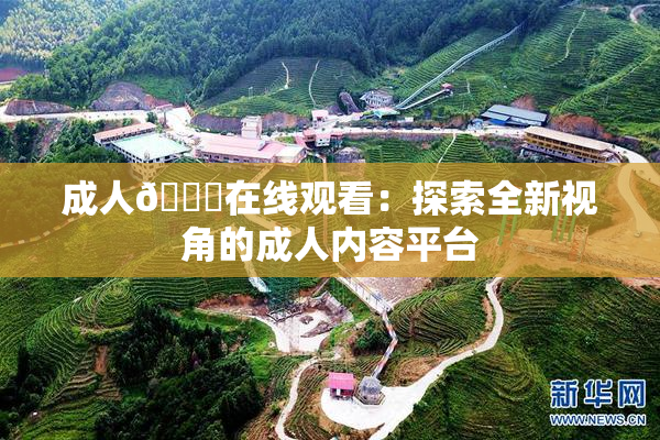 成人🔞在线观看：探索全新视角的成人内容平台