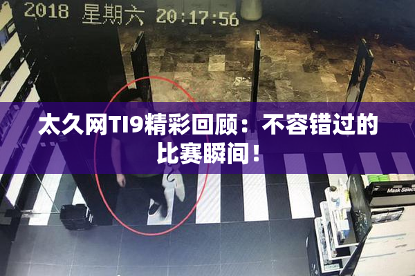太久网TI9精彩回顾：不容错过的比赛瞬间！
