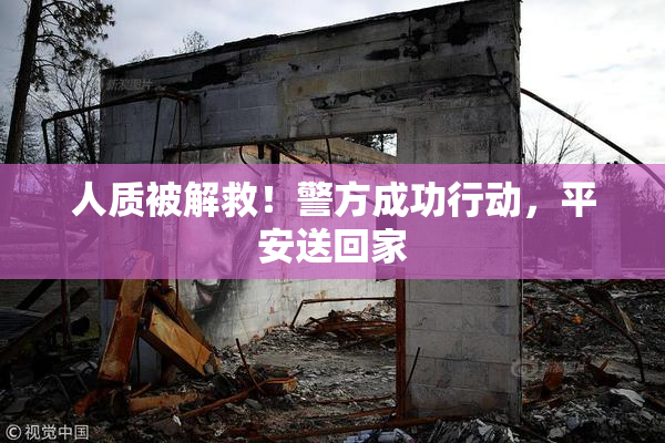 人质被解救！警方成功行动，平安送回家