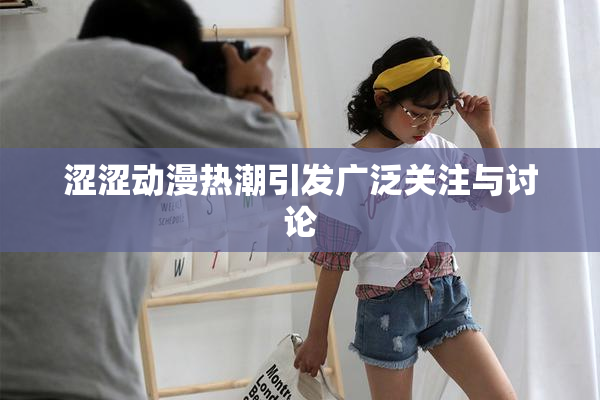 涩涩动漫热潮引发广泛关注与讨论