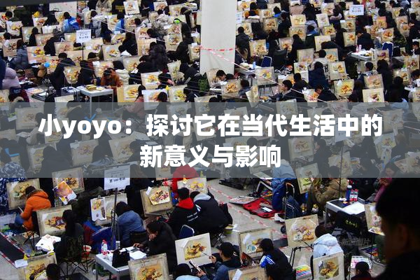 小yoyo：探讨它在当代生活中的新意义与影响