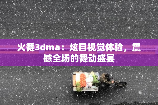 火舞3dma：炫目视觉体验，震撼全场的舞动盛宴