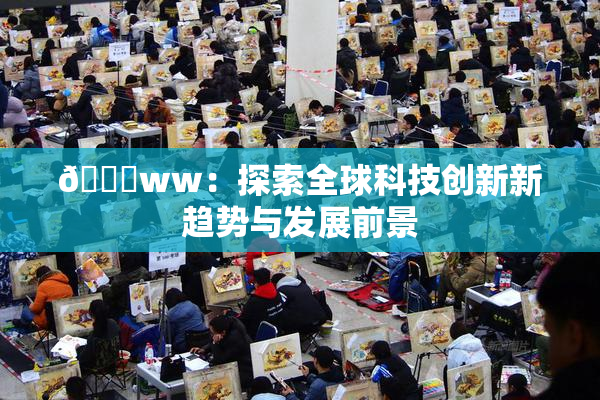 🔞ww：探索全球科技创新新趋势与发展前景
