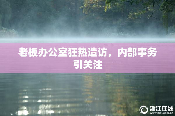老板办公室狂热造访，内部事务引关注