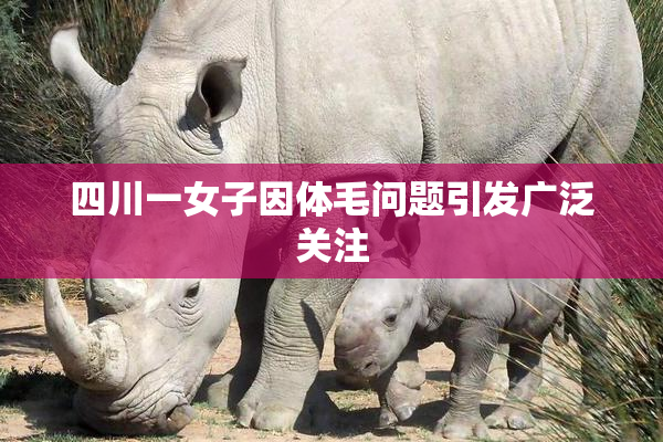 四川一女子因体毛问题引发广泛关注