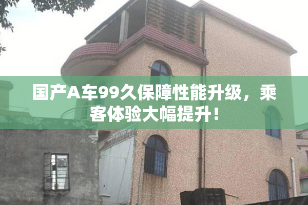 国产A车99久保障性能升级，乘客体验大幅提升！