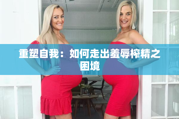 重塑自我：如何走出羞辱榨精之困境
