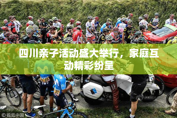 四川亲子活动盛大举行，家庭互动精彩纷呈