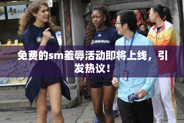 免费的sm羞辱活动即将上线，引发热议！